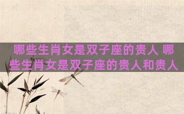 哪些生肖女是双子座的贵人 哪些生肖女是双子座的贵人和贵人